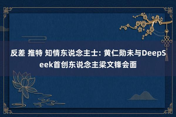 反差 推特 知情东说念主士: 黄仁勋未与DeepSeek首创东说念主梁文锋会面