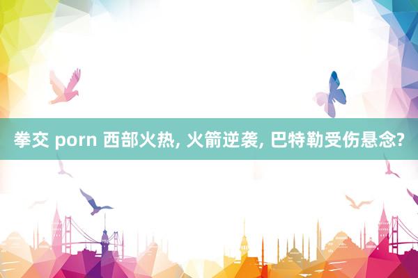 拳交 porn 西部火热, 火箭逆袭, 巴特勒受伤悬念?