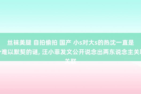 丝袜美腿 自拍偷拍 国产 小s对大s的热沈一直是个难以默契的谜, 汪小菲发文公开说念出两东说念主关联