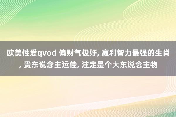 欧美性爱qvod 偏财气极好, 赢利智力最强的生肖, 贵东说念主运佳, 注定是个大东说念主物