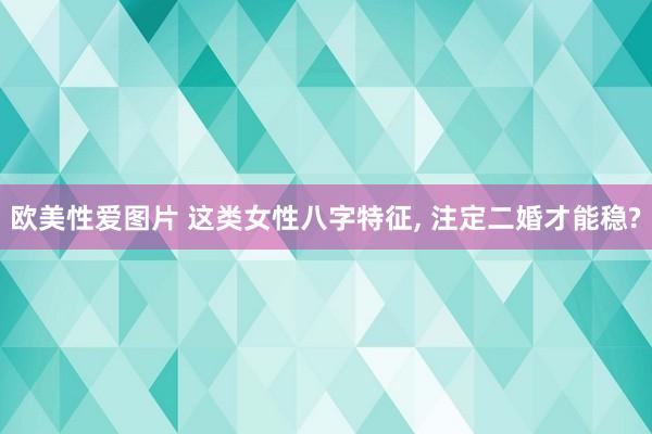 欧美性爱图片 这类女性八字特征, 注定二婚才能稳?