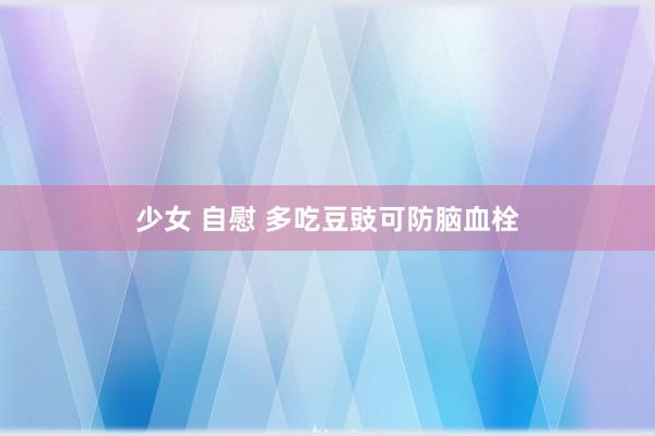 少女 自慰 多吃豆豉可防脑血栓