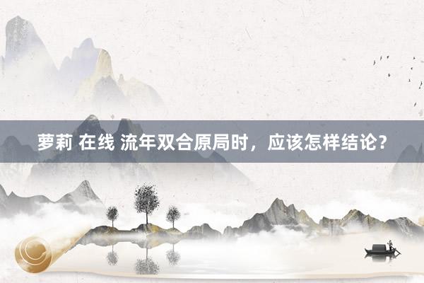 萝莉 在线 流年双合原局时，应该怎样结论？