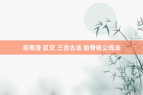翁雨澄 肛交 三合古法 胎骨杨公线法