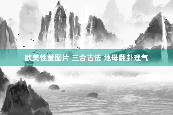 欧美性爱图片 三合古法 地母翻卦理气