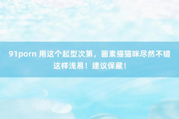 91porn 用这个起型次第,画素描猫咪尽然不错这样浅易!建议保藏!