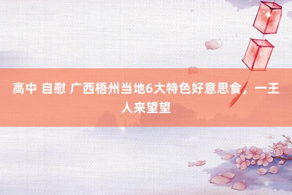 高中 自慰 广西梧州当地6大特色好意思食,一王人来望望