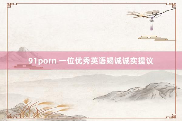 91porn 一位优秀英语竭诚诚实提议