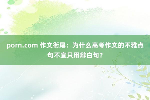 porn.com 作文衔尾：为什么高考作文的不雅点句不宜只用辩白句？