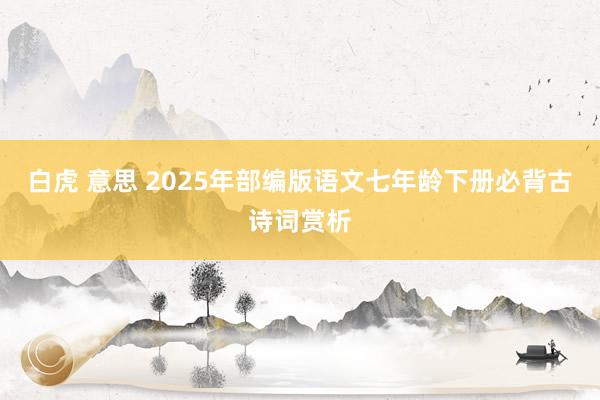 白虎 意思 2025年部编版语文七年龄下册必背古诗词赏析