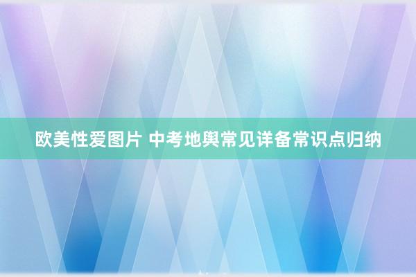 欧美性爱图片 中考地舆常见详备常识点归纳