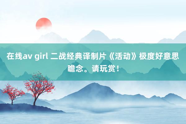 在线av girl 二战经典译制片《活动》极度好意思瞻念。请玩赏！