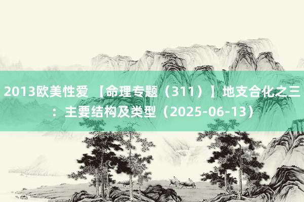 2013欧美性爱 【命理专题(311)】地支合化之三:主要结构及类型(2025-06-13)